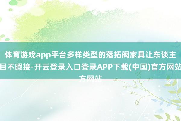 体育游戏app平台多样类型的落拓阀家具让东谈主目不暇接-开云登录入口登录APP下载(中国)官方网站