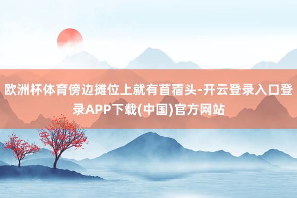 欧洲杯体育傍边摊位上就有苜蓿头-开云登录入口登录APP下载(中国)官方网站