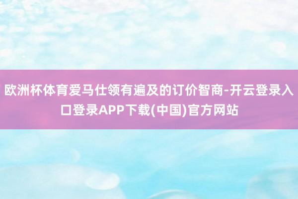 欧洲杯体育爱马仕领有遍及的订价智商-开云登录入口登录APP下载(中国)官方网站