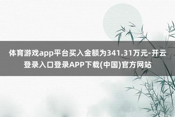 体育游戏app平台买入金额为341.31万元-开云登录入口登录APP下载(中国)官方网站