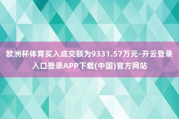 欧洲杯体育买入成交额为9331.57万元-开云登录入口登录APP下载(中国)官方网站