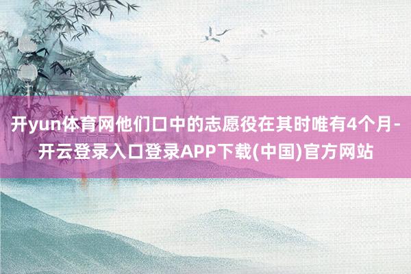 开yun体育网他们口中的志愿役在其时唯有4个月-开云登录入口登录APP下载(中国)官方网站