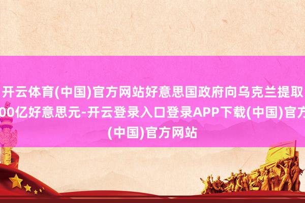开云体育(中国)官方网站好意思国政府向乌克兰提取约5000亿好意思元-开云登录入口登录APP下载(中国)官方网站
