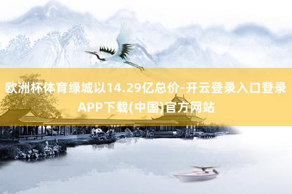 欧洲杯体育绿城以14.29亿总价-开云登录入口登录APP下载(中国)官方网站