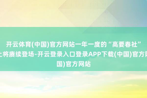 开云体育(中国)官方网站一年一度的“高要春社”举止将赓续登场-开云登录入口登录APP下载(中国)官方网站