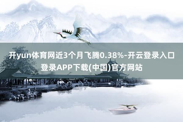开yun体育网近3个月飞腾0.38%-开云登录入口登录APP下载(中国)官方网站