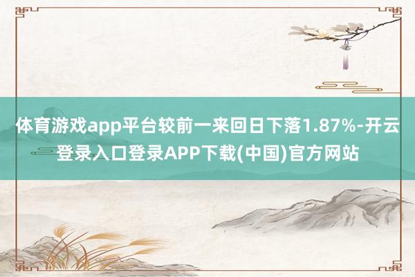 体育游戏app平台较前一来回日下落1.87%-开云登录入口登录APP下载(中国)官方网站