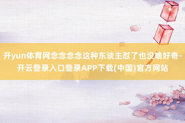 开yun体育网念念念念这种东谈主怼了也没啥好奇-开云登录入口登录APP下载(中国)官方网站