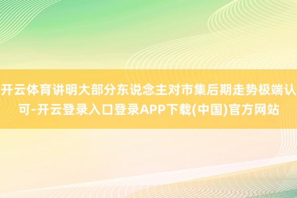 开云体育讲明大部分东说念主对市集后期走势极端认可-开云登录入口登录APP下载(中国)官方网站