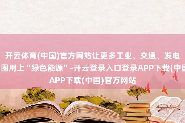 开云体育(中国)官方网站让更多工业、交通、发电、建筑等范围用上“绿色能源”-开云登录入口登录APP下载(中国)官方网站