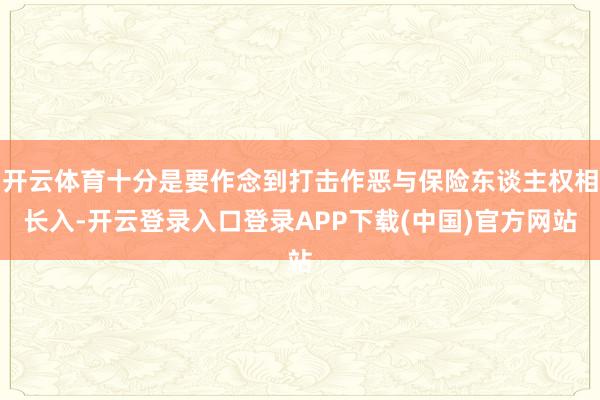 开云体育十分是要作念到打击作恶与保险东谈主权相长入-开云登录入口登录APP下载(中国)官方网站