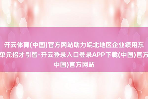 开云体育(中国)官方网站助力皖北地区企业绩用东谈主单元招才引智-开云登录入口登录APP下载(中国)官方网站