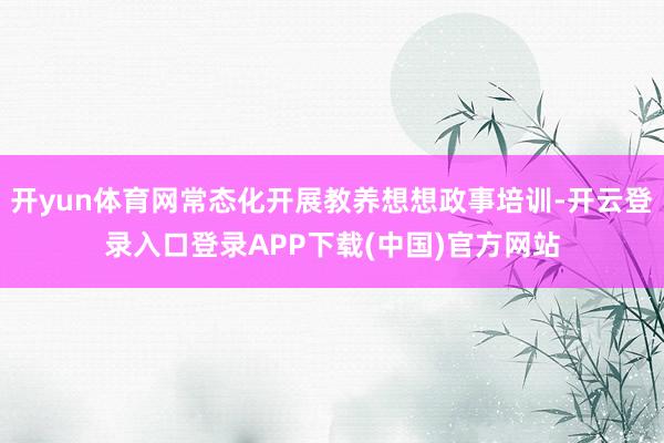 开yun体育网常态化开展教养想想政事培训-开云登录入口登录APP下载(中国)官方网站