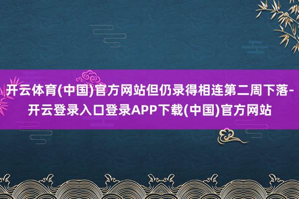 开云体育(中国)官方网站但仍录得相连第二周下落-开云登录入口登录APP下载(中国)官方网站