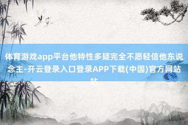 体育游戏app平台他特性多疑完全不愿轻信他东说念主-开云登录入口登录APP下载(中国)官方网站