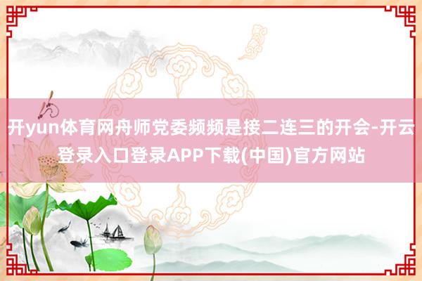 开yun体育网舟师党委频频是接二连三的开会-开云登录入口登录APP下载(中国)官方网站