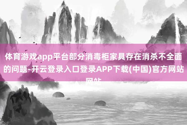 体育游戏app平台部分消毒柜家具存在消杀不全面的问题-开云登录入口登录APP下载(中国)官方网站