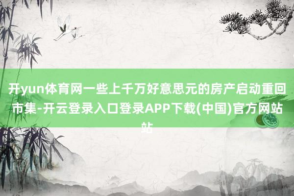 开yun体育网一些上千万好意思元的房产启动重回市集-开云登录入口登录APP下载(中国)官方网站