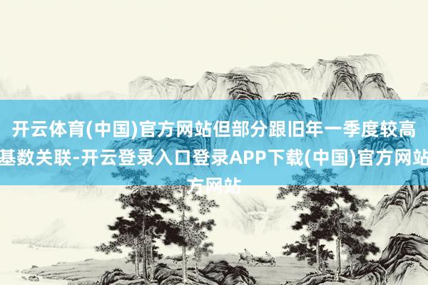 开云体育(中国)官方网站但部分跟旧年一季度较高基数关联-开云登录入口登录APP下载(中国)官方网站