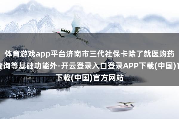体育游戏app平台济南市三代社保卡除了就医购药、自助查询等基础功能外-开云登录入口登录APP下载(中国)官方网站