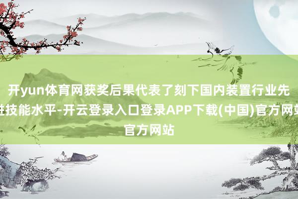 开yun体育网获奖后果代表了刻下国内装置行业先进技能水平-开云登录入口登录APP下载(中国)官方网站