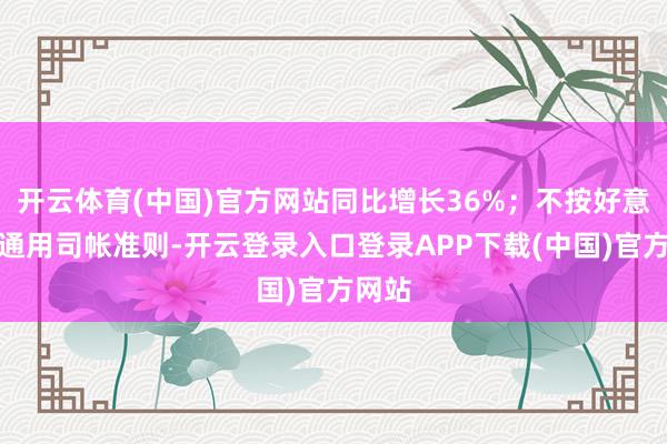 开云体育(中国)官方网站同比增长36%；不按好意思国通用司帐准则-开云登录入口登录APP下载(中国)官方网站