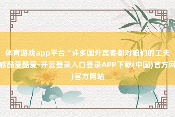 体育游戏app平台“许多国外宾客都对咱们的工夫茶感酷爱酷爱-开云登录入口登录APP下载(中国)官方网站