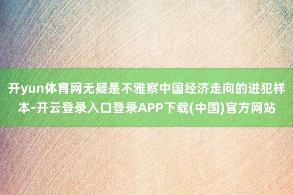 开yun体育网无疑是不雅察中国经济走向的进犯样本-开云登录入口登录APP下载(中国)官方网站