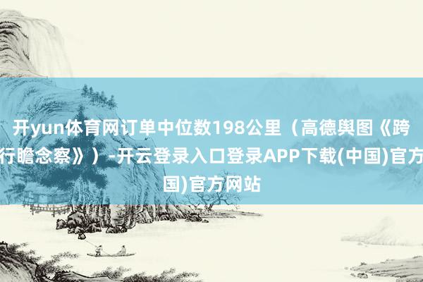 开yun体育网订单中位数198公里（高德舆图《跨城出行瞻念察》）-开云登录入口登录APP下载(中国)官方网站