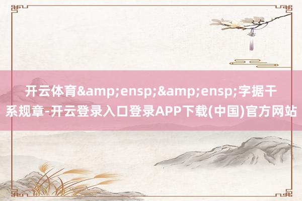 开云体育&ensp;&ensp;字据干系规章-开云登录入口登录APP下载(中国)官方网站