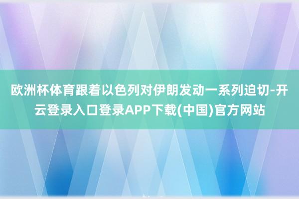 欧洲杯体育　　跟着以色列对伊朗发动一系列迫切-开云登录入口登录APP下载(中国)官方网站