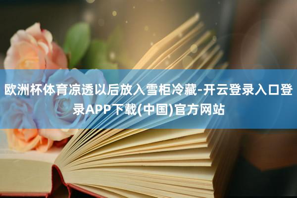 欧洲杯体育凉透以后放入雪柜冷藏-开云登录入口登录APP下载(中国)官方网站