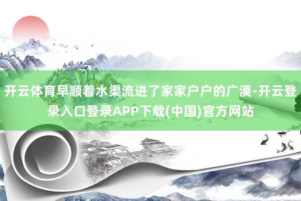 开云体育早顺着水渠流进了家家户户的广漠-开云登录入口登录APP下载(中国)官方网站