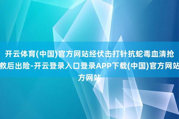 开云体育(中国)官方网站经伏击打针抗蛇毒血清抢救后出险-开云登录入口登录APP下载(中国)官方网站