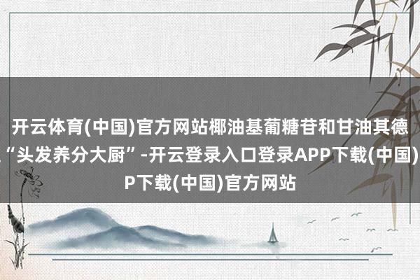 开云体育(中国)官方网站椰油基葡糖苷和甘油其德就像两位“头发养分大厨”-开云登录入口登录APP下载(中国)官方网站