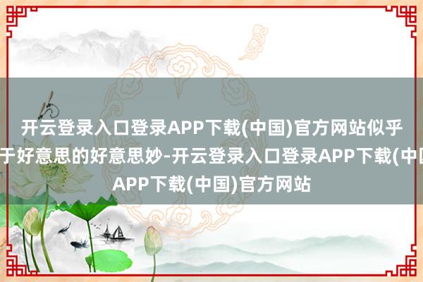开云登录入口登录APP下载(中国)官方网站似乎在低语着对于好意思的好意思妙-开云登录入口登录APP下载(中国)官方网站