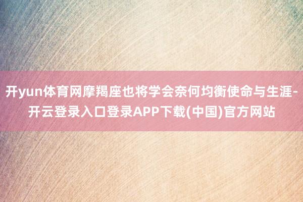 开yun体育网摩羯座也将学会奈何均衡使命与生涯-开云登录入口登录APP下载(中国)官方网站