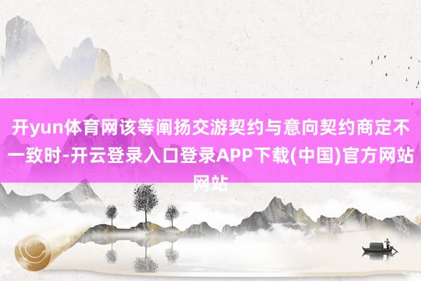 开yun体育网该等阐扬交游契约与意向契约商定不一致时-开云登录入口登录APP下载(中国)官方网站
