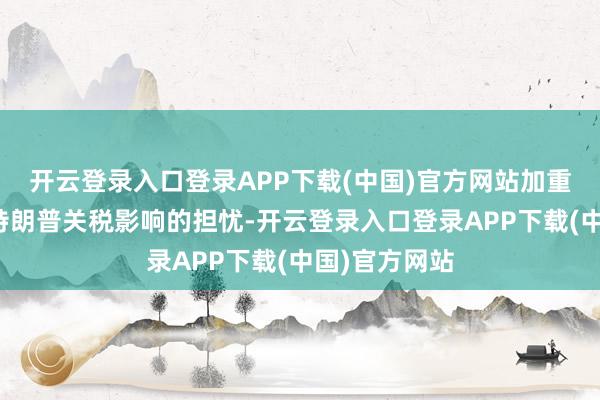 开云登录入口登录APP下载(中国)官方网站加重了投资者对特朗普关税影响的担忧-开云登录入口登录APP下载(中国)官方网站