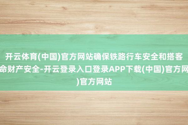 开云体育(中国)官方网站确保铁路行车安全和搭客人命财产安全-开云登录入口登录APP下载(中国)官方网站