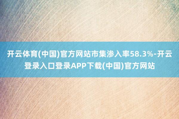 开云体育(中国)官方网站市集渗入率58.3%-开云登录入口登录APP下载(中国)官方网站