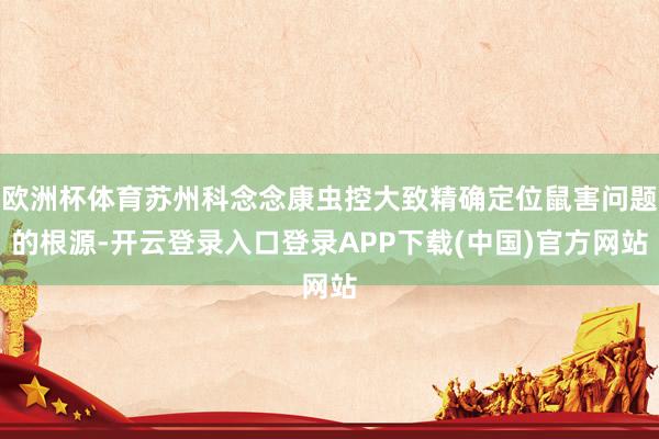 欧洲杯体育苏州科念念康虫控大致精确定位鼠害问题的根源-开云登录入口登录APP下载(中国)官方网站