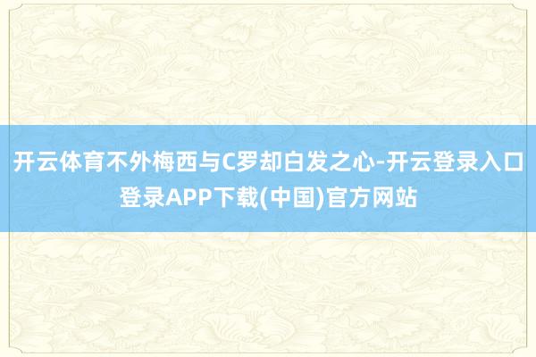 开云体育不外梅西与C罗却白发之心-开云登录入口登录APP下载(中国)官方网站