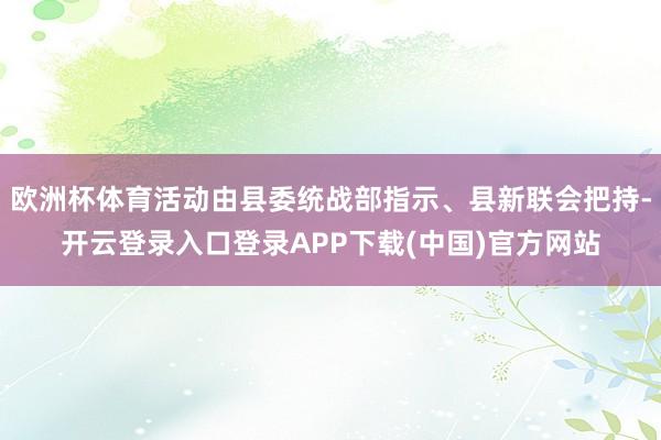欧洲杯体育活动由县委统战部指示、县新联会把持-开云登录入口登录APP下载(中国)官方网站