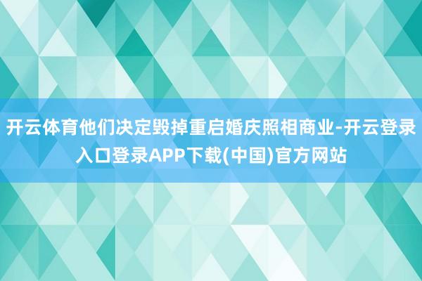 开云体育他们决定毁掉重启婚庆照相商业-开云登录入口登录APP下载(中国)官方网站