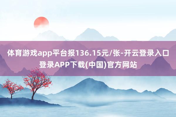 体育游戏app平台报136.15元/张-开云登录入口登录APP下载(中国)官方网站