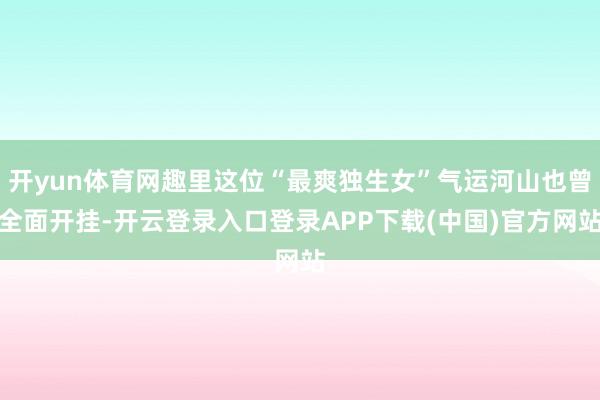 开yun体育网趣里这位“最爽独生女”气运河山也曾全面开挂-开云登录入口登录APP下载(中国)官方网站