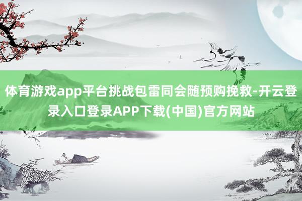 体育游戏app平台挑战包雷同会随预购挽救-开云登录入口登录APP下载(中国)官方网站