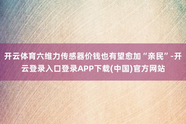 开云体育六维力传感器价钱也有望愈加“亲民”-开云登录入口登录APP下载(中国)官方网站