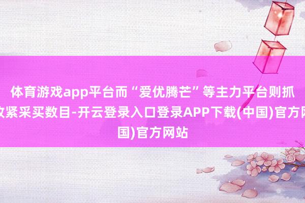 体育游戏app平台而“爱优腾芒”等主力平台则抓续收紧采买数目-开云登录入口登录APP下载(中国)官方网站
